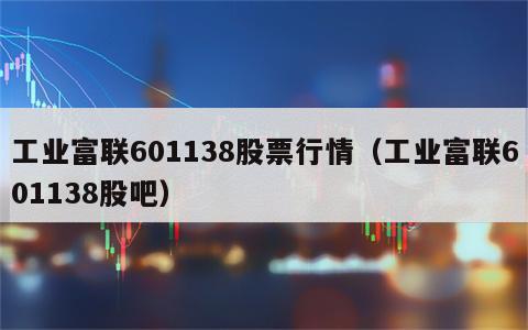 工业富联601138股票行情（工业富联601138股吧）