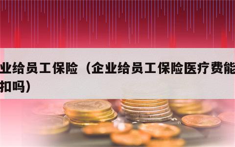 企业给员工保险（企业给员工保险医疗费能税前扣吗）