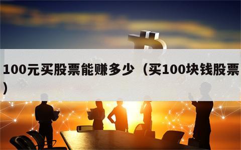 100元买股票能赚多少（买100块钱股票）