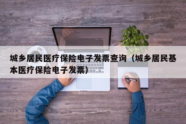 城乡居民医疗保险电子发票查询（城乡居民基本医疗保险电子发票）