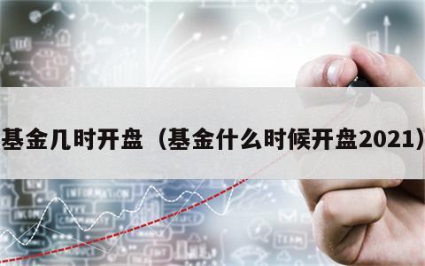 基金几时开盘（基金什么时候开盘2021）