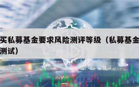 购买私募基金要求风险测评等级（私募基金风险测试）