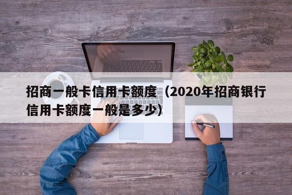 招商一般卡信用卡额度（2020年招商银行信用卡额度一般是多少）