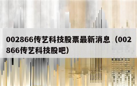 002866传艺科技股票最新消息（002866传艺科技股吧）