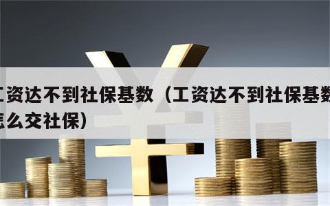 工资达不到社保基数（工资达不到社保基数,怎么交社保）