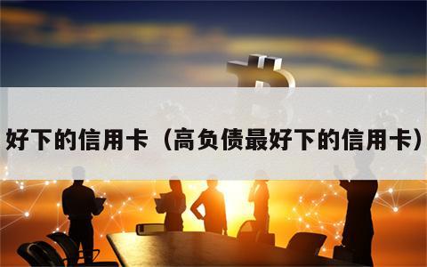 好下的信用卡（高负债最好下的信用卡）
