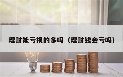 理财能亏损的多吗（理财钱会亏吗）