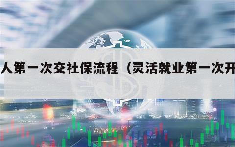 个人第一次交社保流程（灵活就业第一次开户）