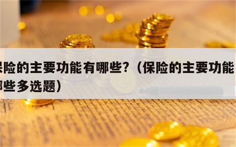 保险的主要功能有哪些?（保险的主要功能有哪些多选题）