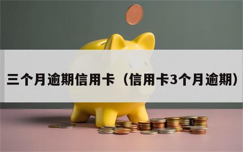 三个月逾期信用卡（信用卡3个月逾期）