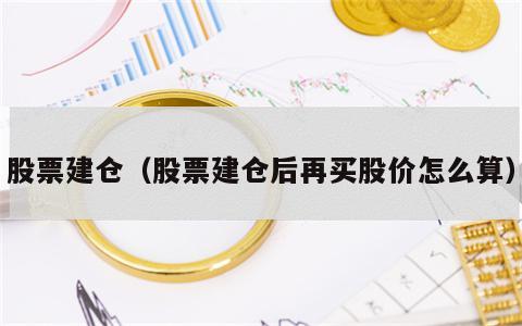 股票建仓（股票建仓后再买股价怎么算）