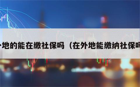 外地的能在缴社保吗（在外地能缴纳社保吗）