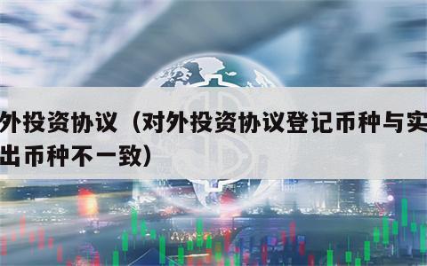 对外投资协议（对外投资协议登记币种与实际汇出币种不一致）