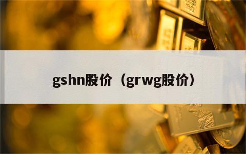 gshn股价（grwg股价）