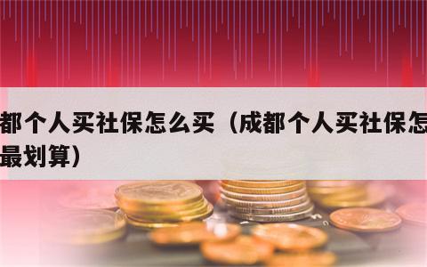 成都个人买社保怎么买（成都个人买社保怎么买最划算）