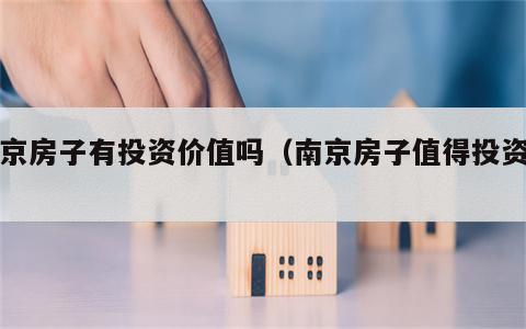 南京房子有投资价值吗（南京房子值得投资吗）