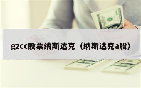 gzcc股票纳斯达克（纳斯达克a股）