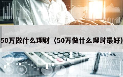 50万做什么理财（50万做什么理财最好）