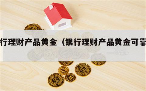 银行理财产品黄金（银行理财产品黄金可靠吗）
