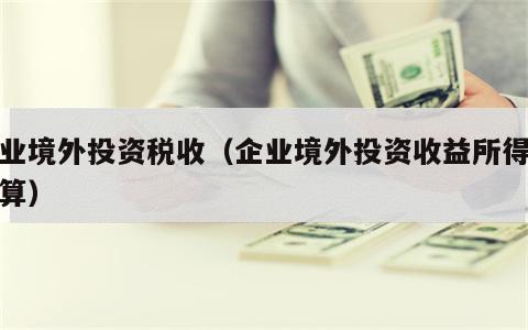企业境外投资税收（企业境外投资收益所得税计算）