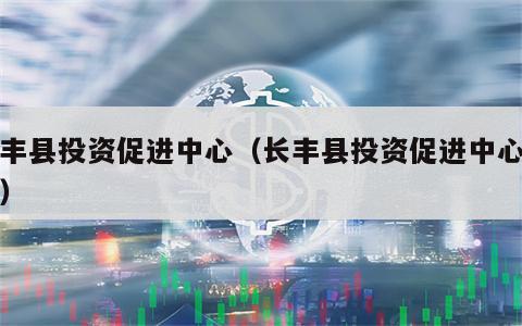 长丰县投资促进中心（长丰县投资促进中心官网）