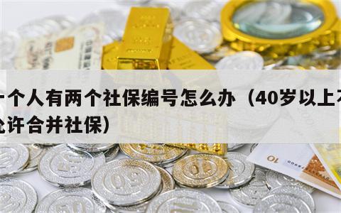 一个人有两个社保编号怎么办（40岁以上不允许合并社保）