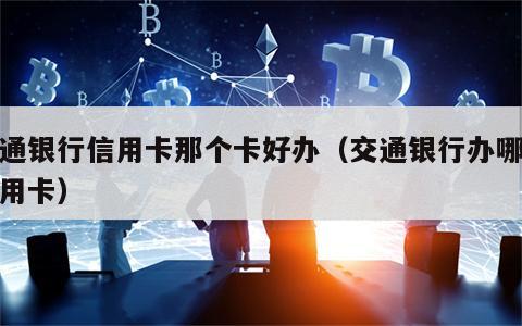 交通银行信用卡那个卡好办（交通银行办哪个信用卡）