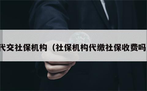 代交社保机构（社保机构代缴社保收费吗）