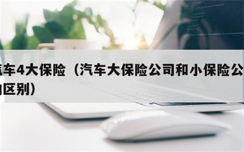 汽车4大保险（汽车大保险公司和小保险公司的区别）