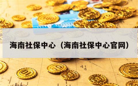 海南社保中心（海南社保中心官网）