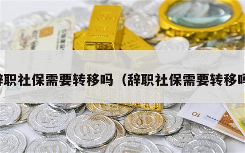 辞职社保需要转移吗（辞职社保需要转移吗）