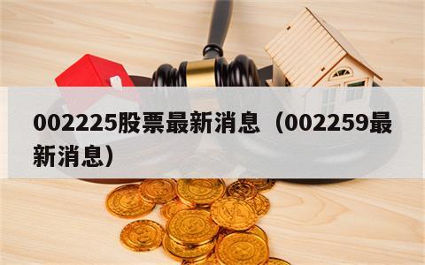 002225股票最新消息（002259最新消息）