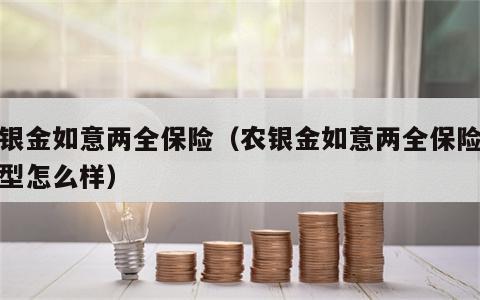 农银金如意两全保险（农银金如意两全保险分红型怎么样）