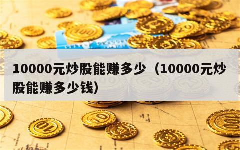 10000元炒股能赚多少（10000元炒股能赚多少钱）