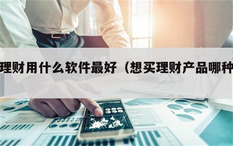买理财用什么软件最好（想买理财产品哪种好）