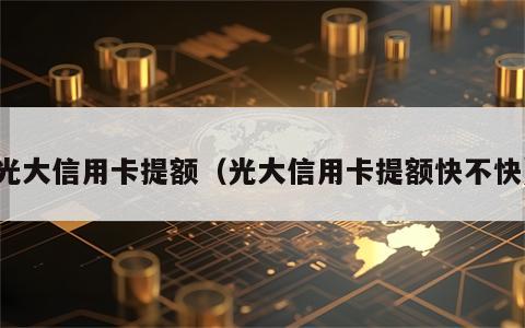 光大信用卡提额（光大信用卡提额快不快）