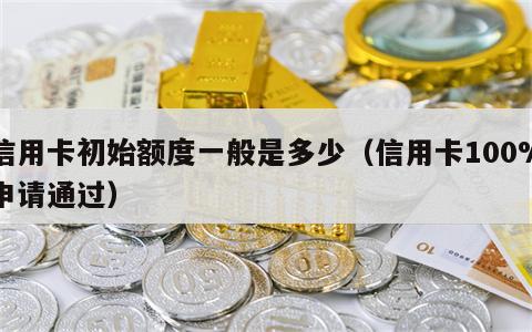 信用卡初始额度一般是多少（信用卡100%申请通过）