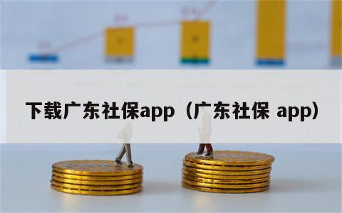 下载广东社保app（广东社保 app）