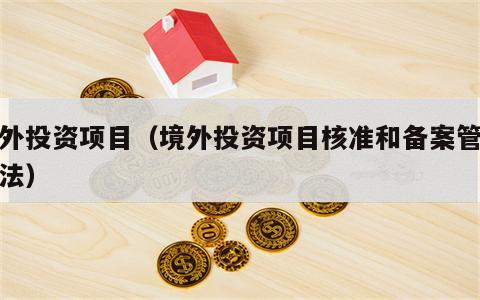 境外投资项目（境外投资项目核准和备案管理办法）