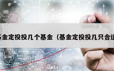 基金定投投几个基金（基金定投投几只合适）