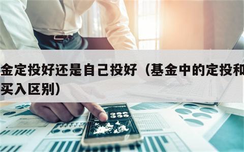 基金定投好还是自己投好（基金中的定投和自己买入区别）