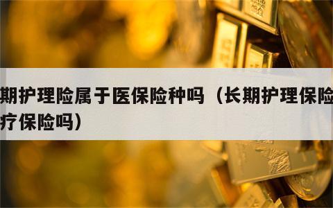 长期护理险属于医保险种吗（长期护理保险是医疗保险吗）
