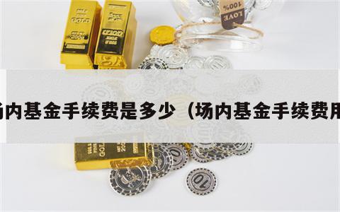 场内基金手续费是多少（场内基金手续费用）