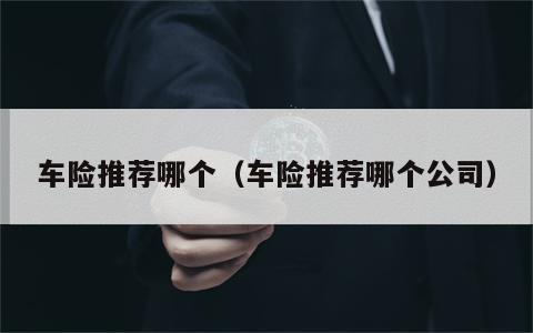 车险推荐哪个（车险推荐哪个公司）