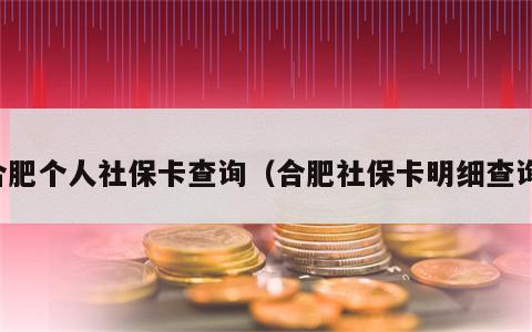 合肥个人社保卡查询（合肥社保卡明细查询）