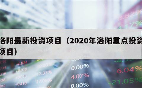 洛阳最新投资项目（2020年洛阳重点投资项目）