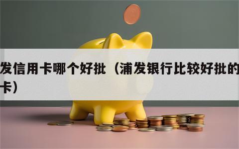 浦发信用卡哪个好批（浦发银行比较好批的信用卡）