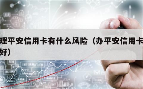 办理平安信用卡有什么风险（办平安信用卡好不好）