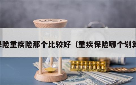 保险重疾险那个比较好（重疾保险哪个划算）