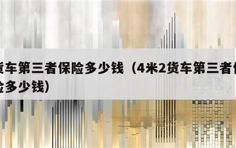 货车第三者保险多少钱（4米2货车第三者保险多少钱）